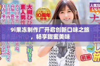 9i果凍制作廠開啟創(chuàng)新口味之旅，暢享甜蜜美味
