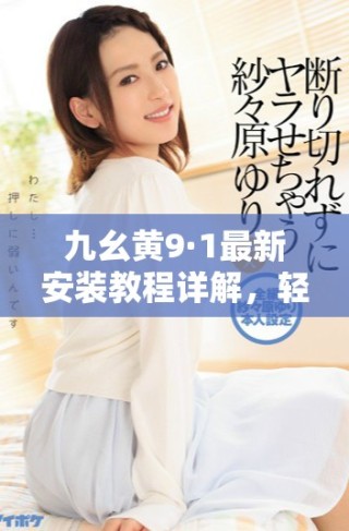 九幺黃9·1最新安裝教程詳解，輕松上手不再難