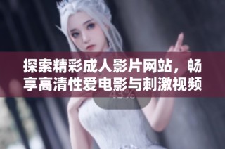 探索精彩成人影片網(wǎng)站，暢享高清性愛電影與刺激視頻內(nèi)容