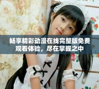 暢享精彩動(dòng)漫在線完整版免費(fèi)觀看體驗(yàn)，盡在掌握之中