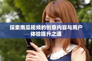 探索南瓜視頻的創(chuàng)意內(nèi)容與用戶體驗提升之道