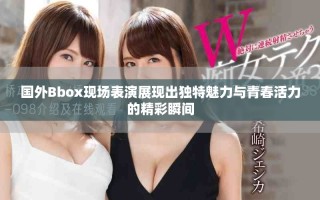國外Bbox現(xiàn)場表演展現(xiàn)出獨特魅力與青春活力的精彩瞬間
