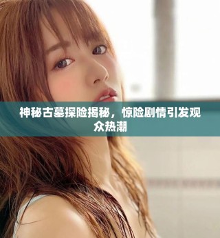 神秘古墓探險(xiǎn)揭秘，驚險(xiǎn)劇情引發(fā)觀眾熱潮