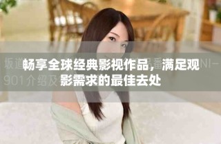 暢享全球經(jīng)典影視作品，滿足觀影需求的最佳去處