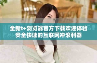 全新t+瀏覽器官方下載歡迎體驗安全快速的互聯(lián)網(wǎng)沖浪利器