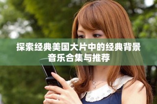 探索經(jīng)典美國大片中的經(jīng)典背景音樂合集與推薦