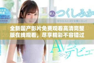 全新國產(chǎn)影片免費(fèi)觀看高清完整版在線觀看，盡享精彩不容錯過