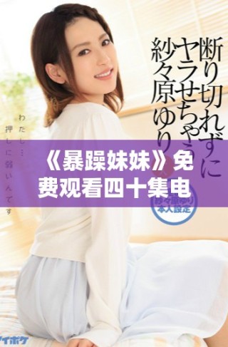 《暴躁妹妹》免費觀看四十集電視劇的精彩內(nèi)容與觀看指南