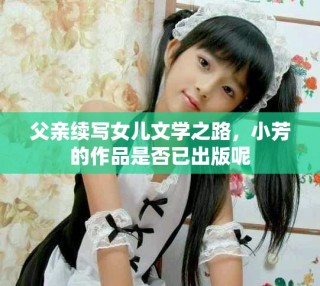 父親續(xù)寫女兒文學(xué)之路，小芳的作品是否已出版呢
