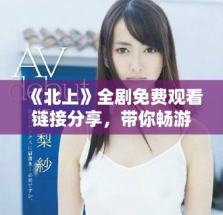 《北上》全劇免費觀看鏈接分享，帶你暢游精彩劇情與角色魅力