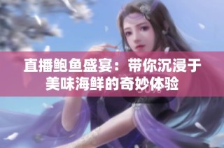 直播鮑魚盛宴：帶你沉浸于美味海鮮的奇妙體驗