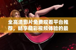 全高清影片免費(fèi)觀看平臺(tái)推薦，暢享精彩視頻體驗(yàn)的最佳選擇