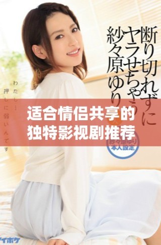 適合情侶共享的獨特影視劇推薦，帶你們共同享受浪漫時光