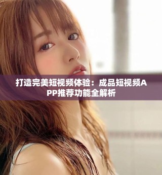 打造完美短視頻體驗：成品短視頻APP推薦功能全解析