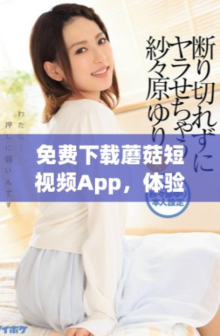 免費(fèi)下載蘑菇短視頻App，體驗(yàn)全新短視頻樂趣與創(chuàng)作方式