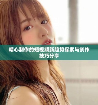 精心制作的短視頻新趨勢(shì)探索與創(chuàng)作技巧分享