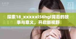 探索18_xxxxxl56hgl背后的故事與意義，開啟新視野