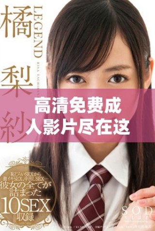 高清免費成人影片盡在這里，快來體驗高品質(zhì)娛樂吧