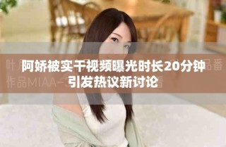 阿嬌被實(shí)干視頻曝光時長20分鐘引發(fā)熱議新討論