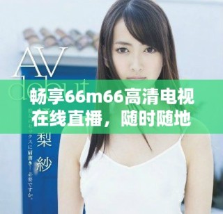 暢享66m66高清電視在線直播，隨時(shí)隨地盡享精彩節(jié)目
