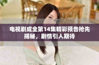 電視劇成全第14集精彩預(yù)告搶先揭秘，劇情引人期待
