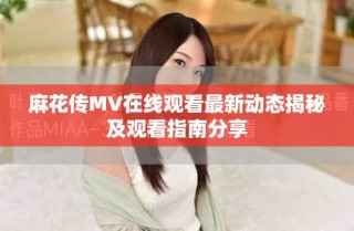 麻花傳MV在線觀看最新動態(tài)揭秘及觀看指南分享