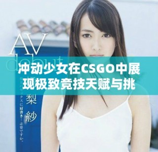 沖動(dòng)少女在CSGO中展現(xiàn)極致競(jìng)技天賦與挑戰(zhàn)精神