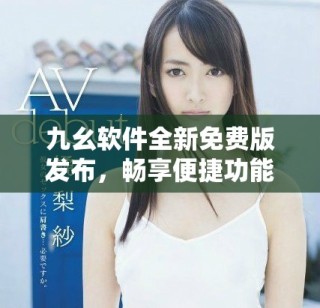 九幺軟件全新免費版發(fā)布，暢享便捷功能與優(yōu)質(zhì)體驗