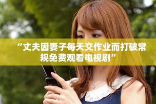 “丈夫因妻子每天交作業(yè)而打破常規(guī)免費觀看電視劇”