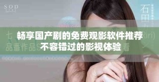 暢享國產(chǎn)劇的免費(fèi)觀影軟件推薦 不容錯(cuò)過的影視體驗(yàn)