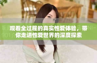 觀看全過程的真實性愛體驗，帶你走進性愛世界的深度探索
