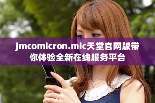 jmcomicron.mic天堂官網(wǎng)版帶你體驗全新在線服務(wù)平臺