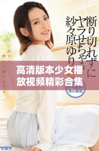 高清版本少女播放視頻精彩合集帶你領(lǐng)略青春魅力與活力
