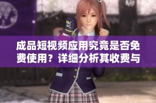 成品短視頻應(yīng)用究竟是否免費(fèi)使用？詳細(xì)分析其收費(fèi)與免費(fèi)功能