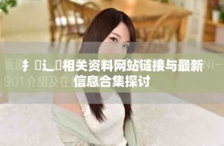 扌喿辶畐相關(guān)資料網(wǎng)站鏈接與最新信息合集探討