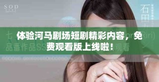 體驗河馬劇場短劇精彩內容，免費觀看版上線啦！