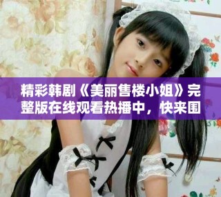 精彩韓劇《美麗售樓小姐》完整版在線觀看熱播中，快來圍觀！