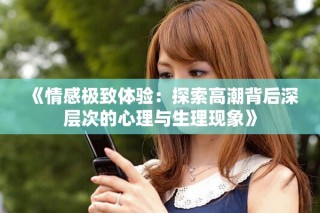 《情感極致體驗：探索高潮背后深層次的心理與生理現(xiàn)象》