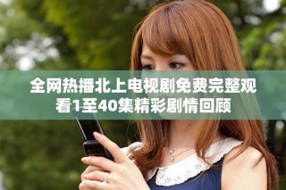 全網(wǎng)熱播北上電視劇免費完整觀看1至40集精彩劇情回顧