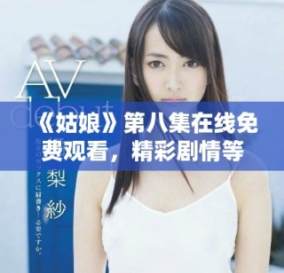 《姑娘》第八集在線免費(fèi)觀看，精彩劇情等你來發(fā)現(xiàn)