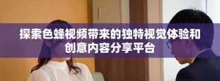 探索色蜂視頻帶來(lái)的獨(dú)特視覺(jué)體驗(yàn)和創(chuàng)意內(nèi)容分享平臺(tái)
