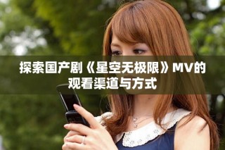 探索國產(chǎn)劇《星空無極限》MV的觀看渠道與方式
