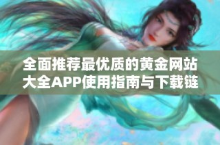 全面推薦最優(yōu)質(zhì)的黃金網(wǎng)站大全APP使用指南與下載鏈接