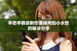 手把手教你制作美味肉餡小水餃的秘訣分享