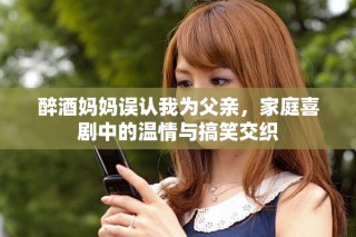 醉酒媽媽誤認我為父親，家庭喜劇中的溫情與搞笑交織