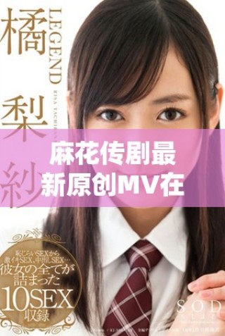 麻花傳劇最新原創(chuàng)MV在線觀賞及精彩內(nèi)容介紹