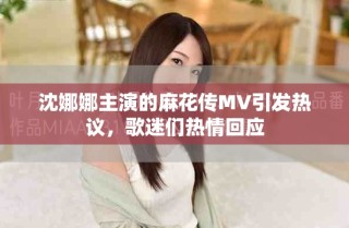 沈娜娜主演的麻花傳MV引發(fā)熱議，歌迷們熱情回應