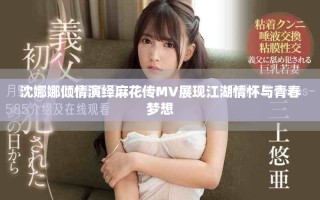 沈娜娜傾情演繹麻花傳MV展現(xiàn)江湖情懷與青春夢(mèng)想