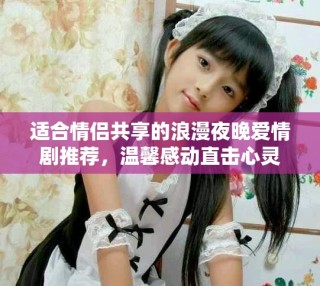 適合情侶共享的浪漫夜晚愛情劇推薦，溫馨感動直擊心靈