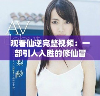 觀看仙逆完整視頻：一部引人入勝的修仙冒險故事盛宴